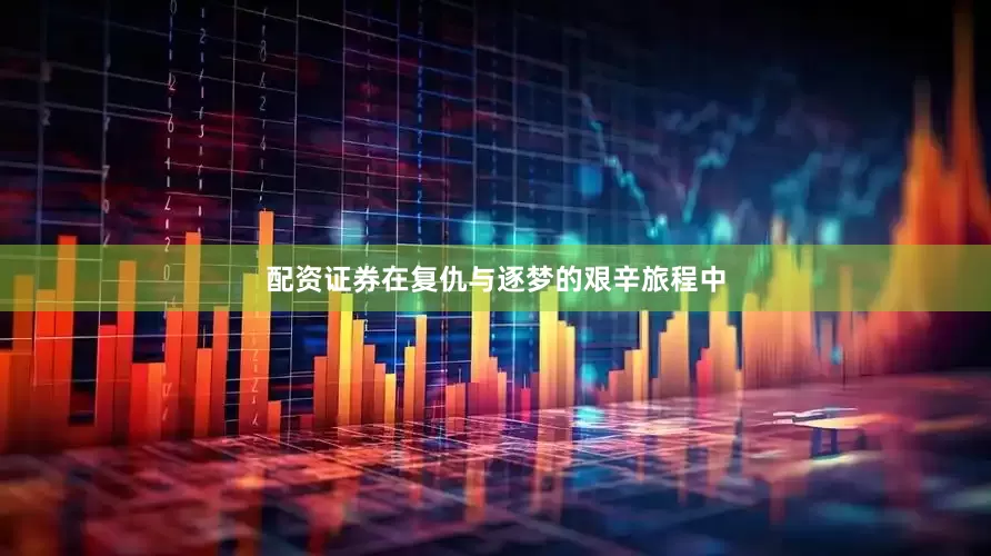 配资证券在复仇与逐梦的艰辛旅程中