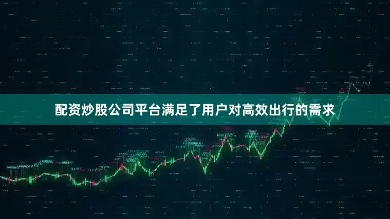 配资炒股公司平台满足了用户对高效出行的需求