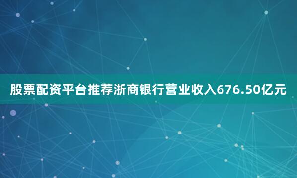 股票配资平台推荐浙商银行营业收入676.50亿元