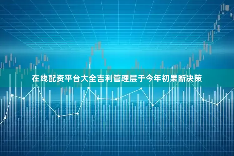 在线配资平台大全吉利管理层于今年初果断决策