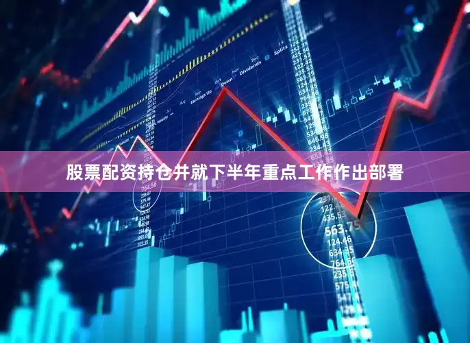 股票配资持仓并就下半年重点工作作出部署