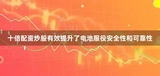 十倍配资炒股有效提升了电池服役安全性和可靠性