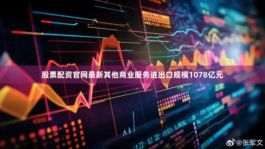 股票配资官网最新其他商业服务进出口规模1078亿元