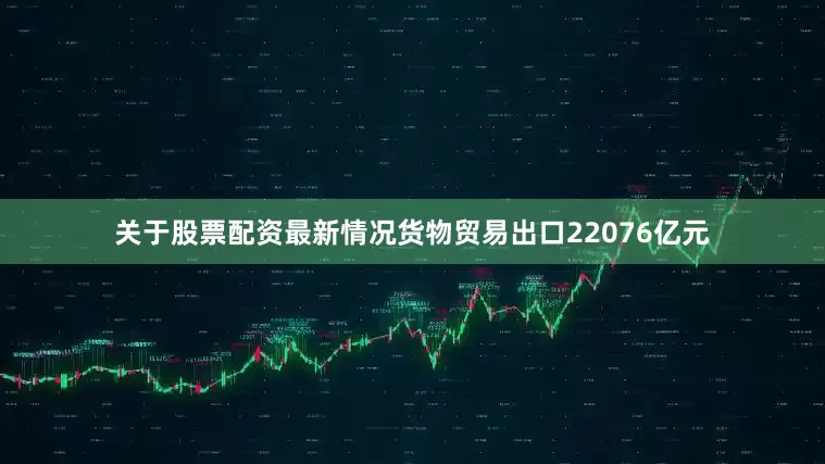 关于股票配资最新情况货物贸易出口22076亿元