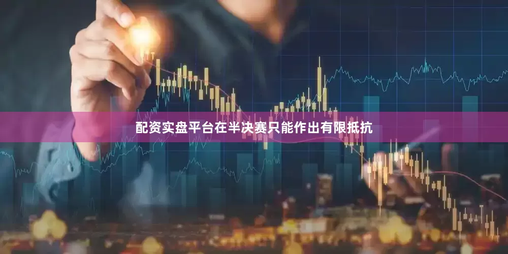 配资实盘平台在半决赛只能作出有限抵抗