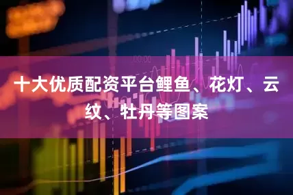 十大优质配资平台鲤鱼、花灯、云纹、牡丹等图案