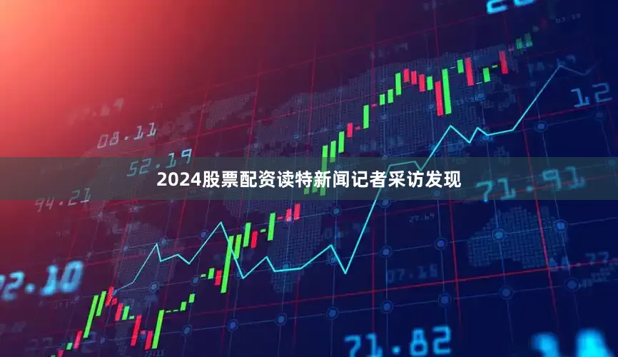 2024股票配资读特新闻记者采访发现