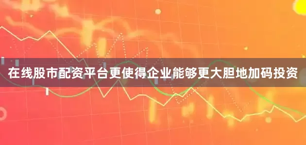 在线股市配资平台更使得企业能够更大胆地加码投资