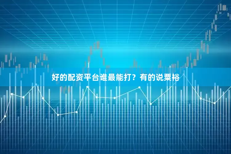 好的配资平台谁最能打？有的说粟裕