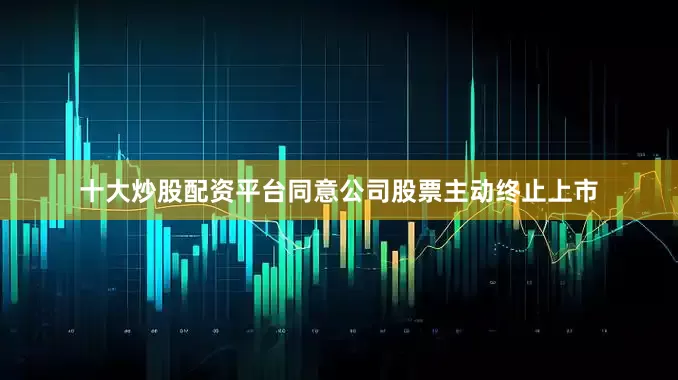 十大炒股配资平台同意公司股票主动终止上市
