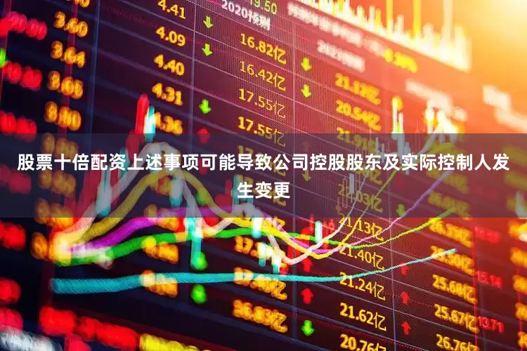 股票十倍配资上述事项可能导致公司控股股东及实际控制人发生变更