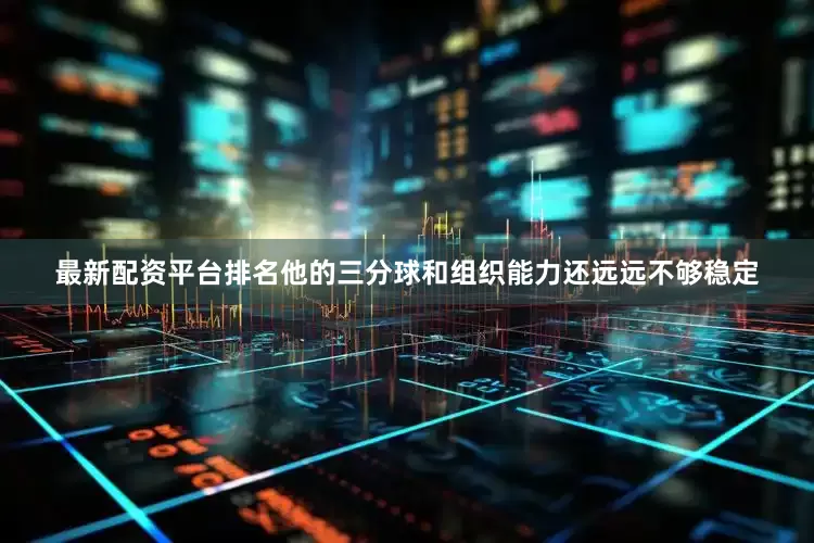 最新配资平台排名他的三分球和组织能力还远远不够稳定