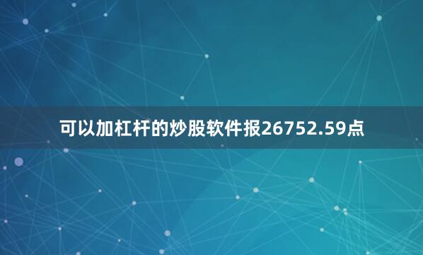 可以加杠杆的炒股软件报26752.59点