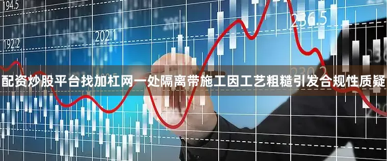 配资炒股平台找加杠网一处隔离带施工因工艺粗糙引发合规性质疑