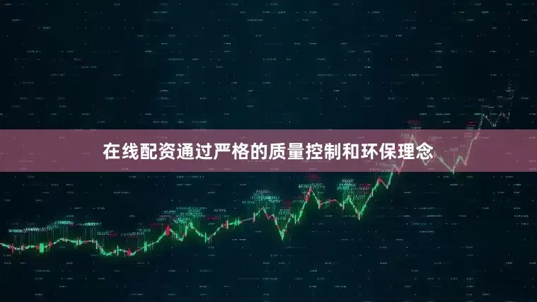 在线配资通过严格的质量控制和环保理念