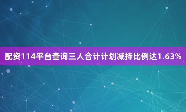 配资114平台查询三人合计计划减持比例达1.63%