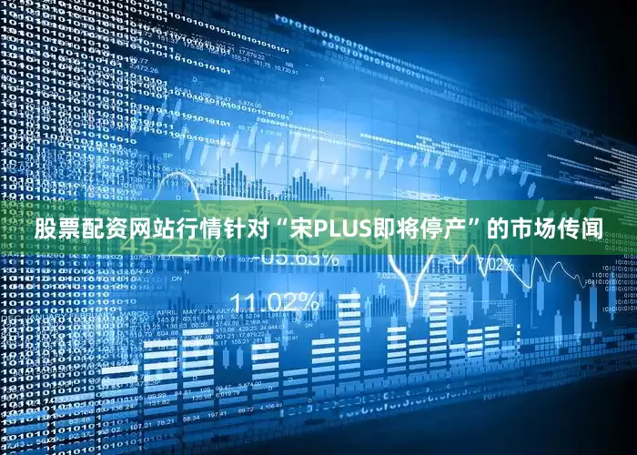股票配资网站行情针对“宋PLUS即将停产”的市场传闻