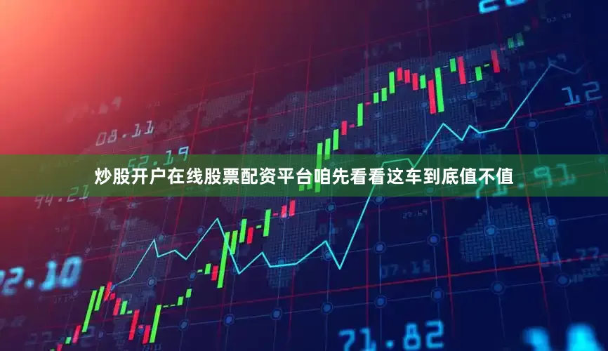 炒股开户在线股票配资平台咱先看看这车到底值不值