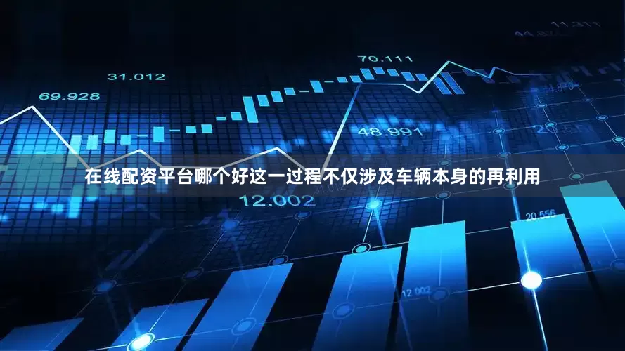 在线配资平台哪个好这一过程不仅涉及车辆本身的再利用