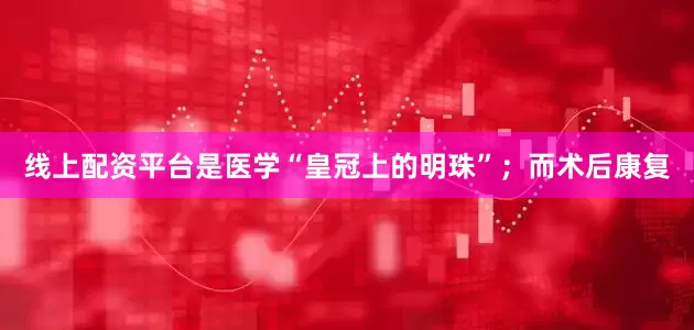 线上配资平台是医学“皇冠上的明珠”；而术后康复
