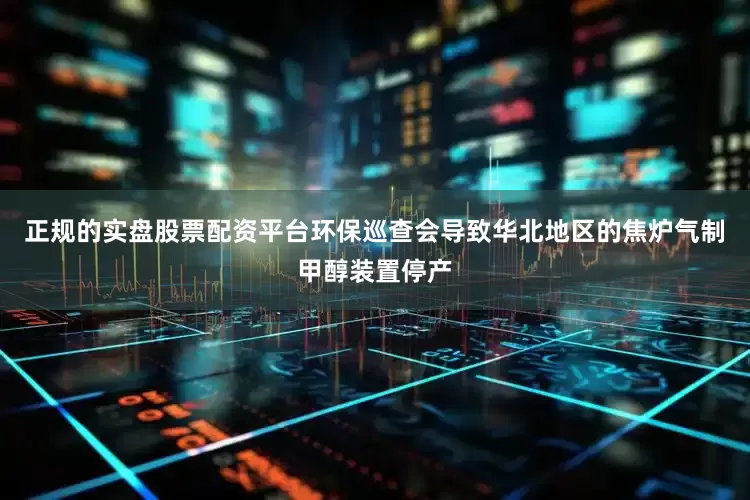 正规的实盘股票配资平台环保巡查会导致华北地区的焦炉气制甲醇装置停产