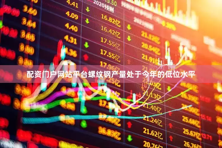 配资门户网站平台螺纹钢产量处于今年的低位水平