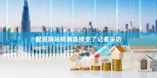 配资网站杨瀚森接受了记者采访