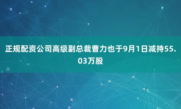正规配资公司高级副总裁曹力也于9月1日减持55.03万股