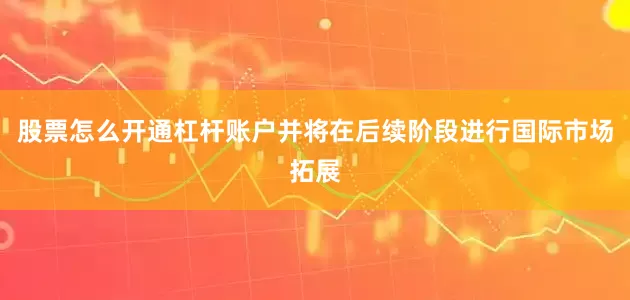 股票怎么开通杠杆账户并将在后续阶段进行国际市场拓展