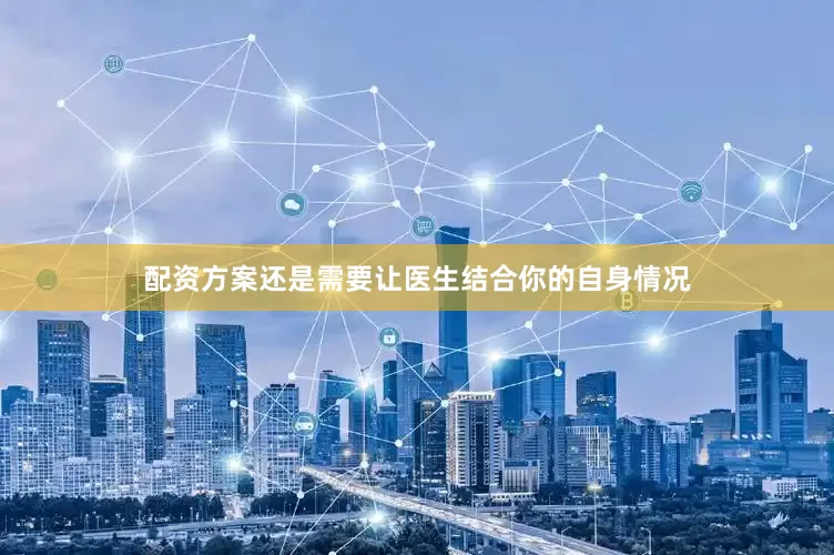 配资方案还是需要让医生结合你的自身情况